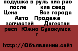 подушка в руль киа рио 3 после 2015. киа сеед › Цена ­ 8 000 - Все города Авто » Продажа запчастей   . Дагестан респ.,Южно-Сухокумск г.